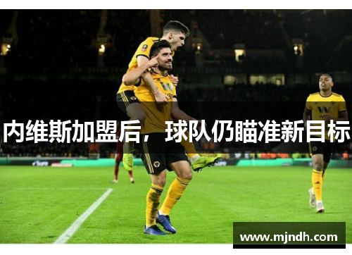 内维斯加盟后，球队仍瞄准新目标