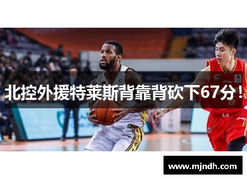 北控外援特莱斯背靠背砍下67分！